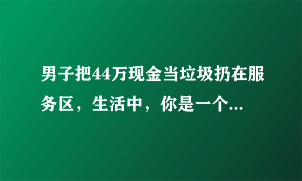 男子把44万现金当垃圾扔在服务区，生活中，你是一个细心的人吗？