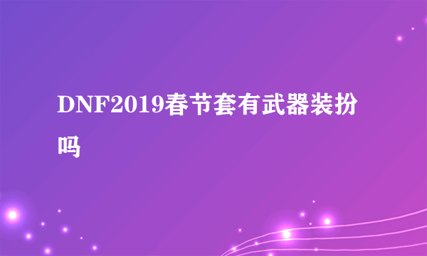 DNF2019春节套有武器装扮吗