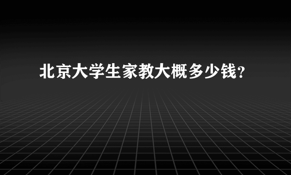 北京大学生家教大概多少钱？