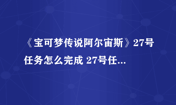 《宝可梦传说阿尔宙斯》27号任务怎么完成 27号任务完成攻略