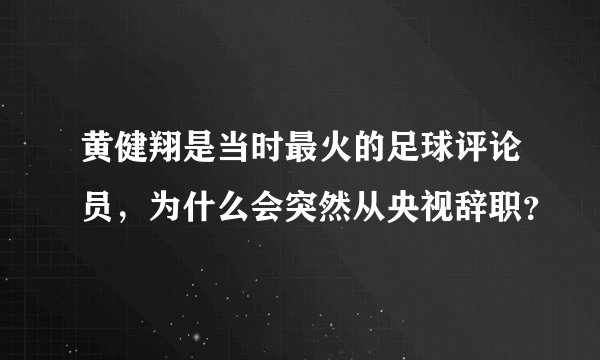 黄健翔是当时最火的足球评论员，为什么会突然从央视辞职？