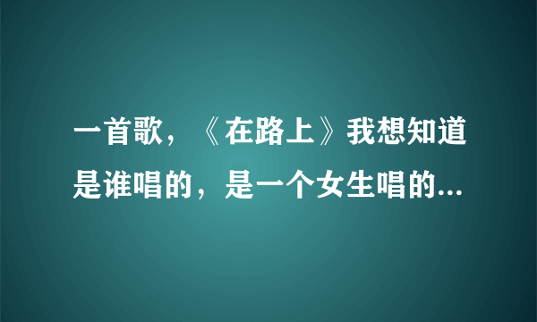 一首歌，《在路上》我想知道是谁唱的，是一个女生唱的，轻柔的歌。