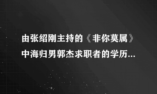 由张绍刚主持的《非你莫属》中海归男郭杰求职者的学历是不是造假