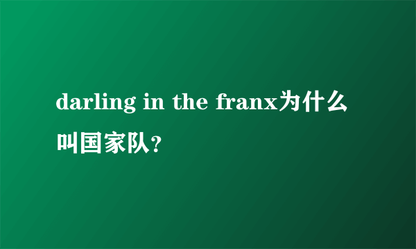 darling in the franx为什么叫国家队？