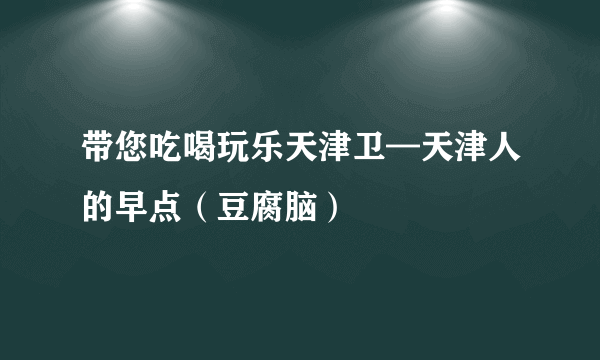 带您吃喝玩乐天津卫—天津人的早点（豆腐脑）