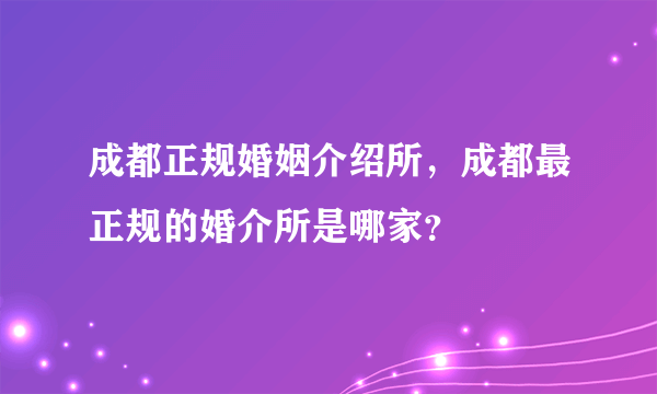 成都正规婚姻介绍所，成都最正规的婚介所是哪家？