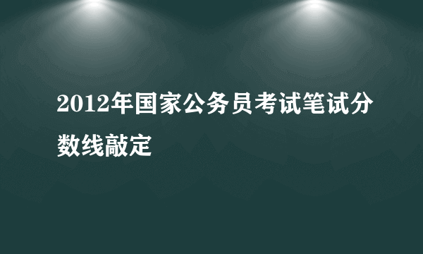 2012年国家公务员考试笔试分数线敲定