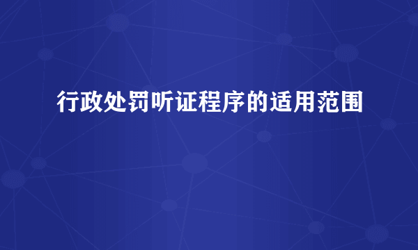 行政处罚听证程序的适用范围