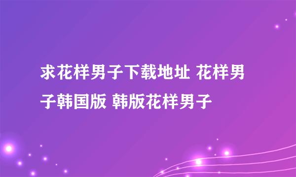 求花样男子下载地址 花样男子韩国版 韩版花样男子