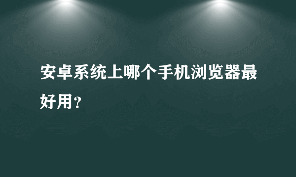 安卓系统上哪个手机浏览器最好用？