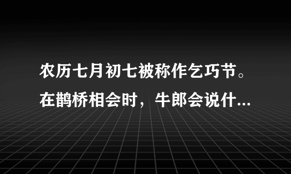 农历七月初七被称作乞巧节。在鹊桥相会时，牛郎会说什么，织女会说什么？