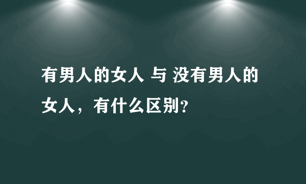 有男人的女人 与 没有男人的女人，有什么区别？