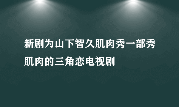 新剧为山下智久肌肉秀一部秀肌肉的三角恋电视剧