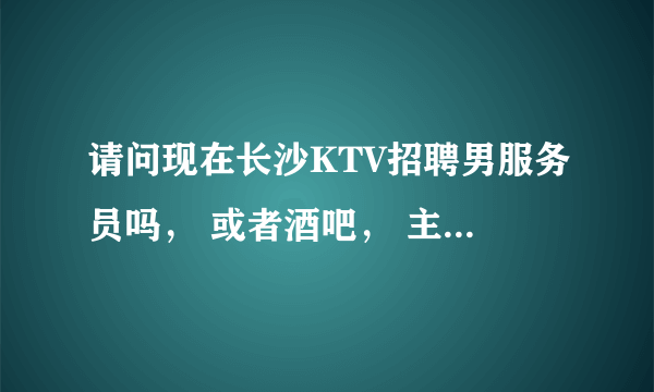 请问现在长沙KTV招聘男服务员吗， 或者酒吧， 主要干些什么工资多少着？