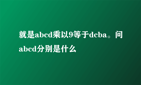 就是abcd乘以9等于dcba。问abcd分别是什么