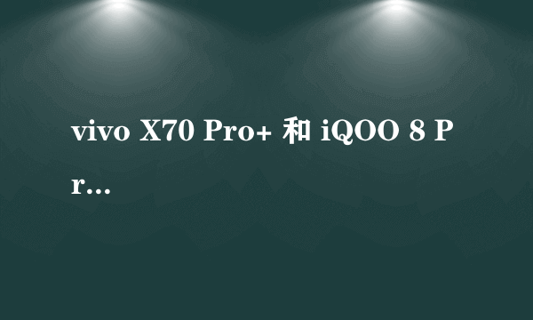 vivo X70 Pro+ 和 iQOO 8 Pro 哪个更值得入手？