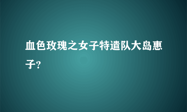 血色玫瑰之女子特遣队大岛惠子？