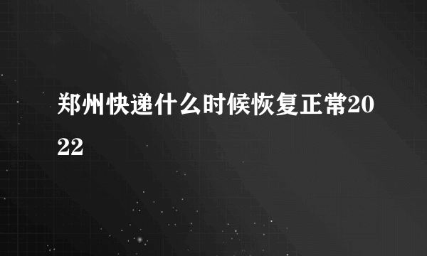 郑州快递什么时候恢复正常2022