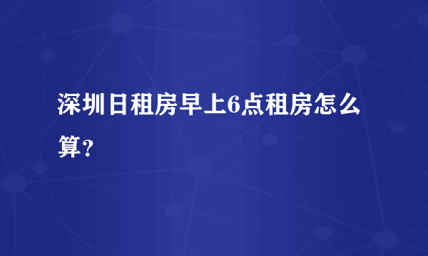 深圳日租房早上6点租房怎么算？