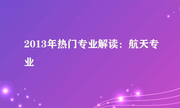 2013年热门专业解读：航天专业