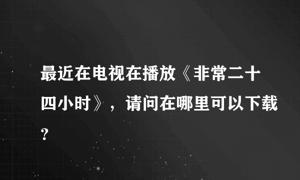 最近在电视在播放《非常二十四小时》，请问在哪里可以下载？