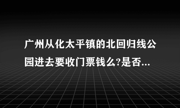 广州从化太平镇的北回归线公园进去要收门票钱么?是否要满足一定条件才能进去？