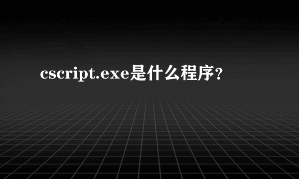 cscript.exe是什么程序？