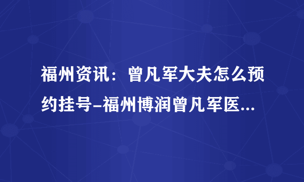 福州资讯：曾凡军大夫怎么预约挂号-福州博润曾凡军医生怎么样