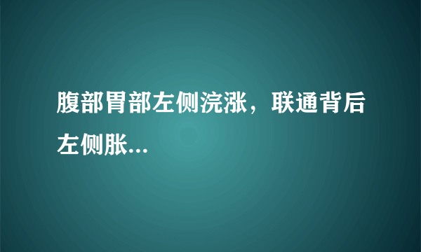 腹部胃部左侧浣涨，联通背后左侧胀...