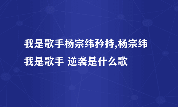 我是歌手杨宗纬矜持,杨宗纬 我是歌手 逆袭是什么歌