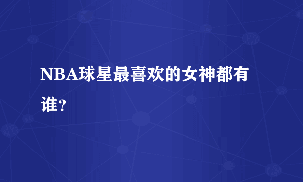 NBA球星最喜欢的女神都有谁？