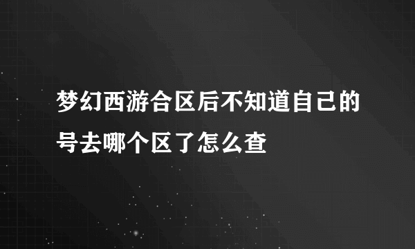 梦幻西游合区后不知道自己的号去哪个区了怎么查