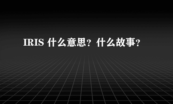 IRIS 什么意思？什么故事？