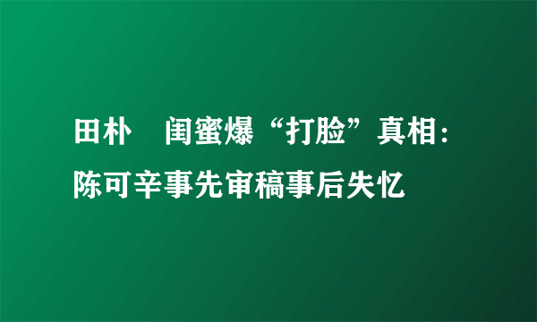 田朴珺闺蜜爆“打脸”真相：陈可辛事先审稿事后失忆