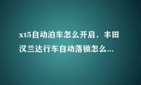 xt5自动泊车怎么开启，丰田汉兰达行车自动落锁怎么设定现在不自动落了怎么在设定过来