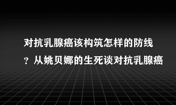 对抗乳腺癌该构筑怎样的防线？从姚贝娜的生死谈对抗乳腺癌