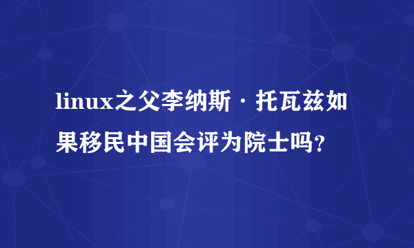 linux之父李纳斯·托瓦兹如果移民中国会评为院士吗？