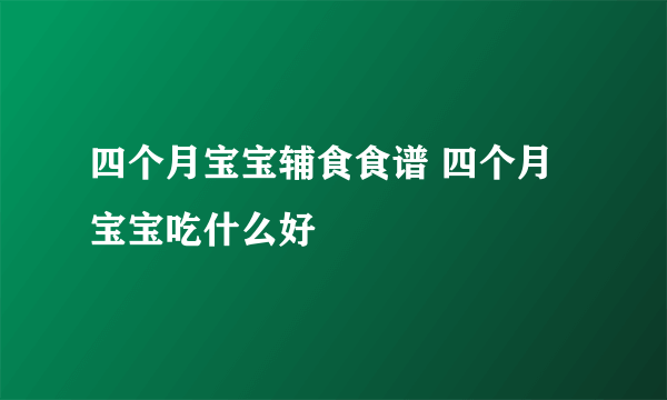 四个月宝宝辅食食谱 四个月宝宝吃什么好