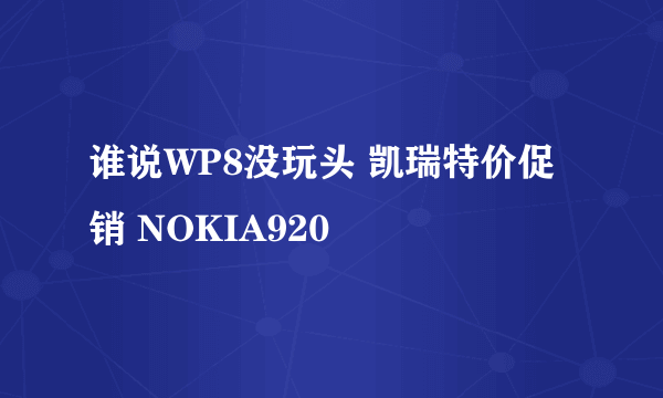 谁说WP8没玩头 凯瑞特价促销 NOKIA920