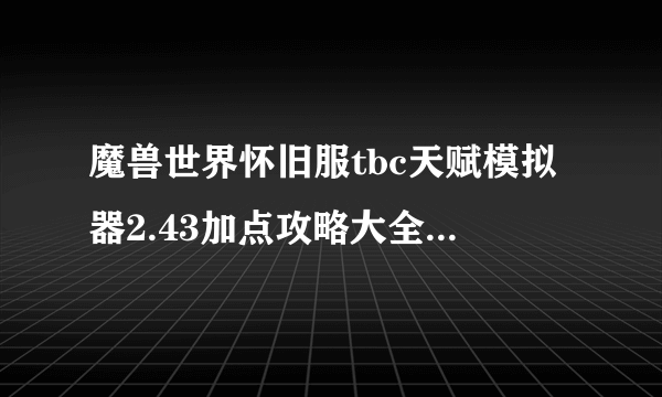 魔兽世界怀旧服tbc天赋模拟器2.43加点攻略大全 全职业最佳天赋加点方案汇总