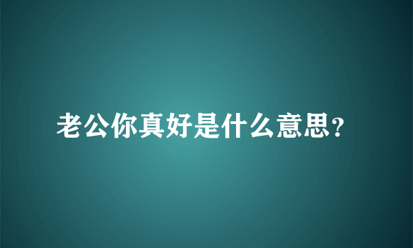 老公你真好是什么意思？