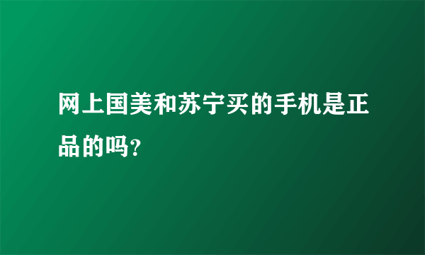 网上国美和苏宁买的手机是正品的吗？