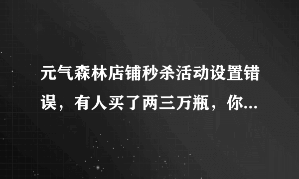 元气森林店铺秒杀活动设置错误，有人买了两三万瓶，你觉得店铺该不该发货？