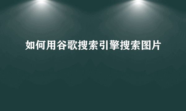 如何用谷歌搜索引擎搜索图片