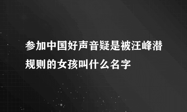 参加中国好声音疑是被汪峰潜规则的女孩叫什么名字