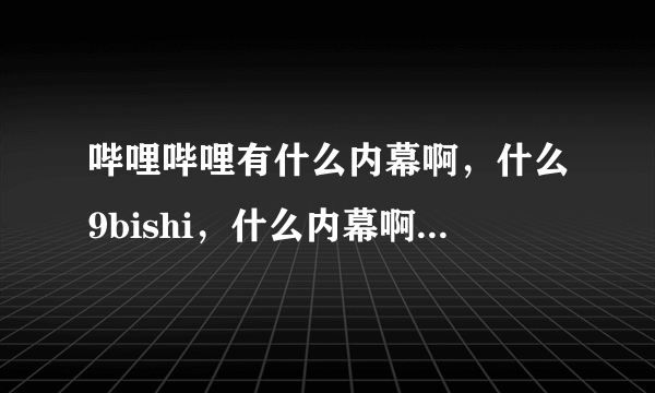 哔哩哔哩有什么内幕啊，什么9bishi，什么内幕啊，什么意思啊，有截图