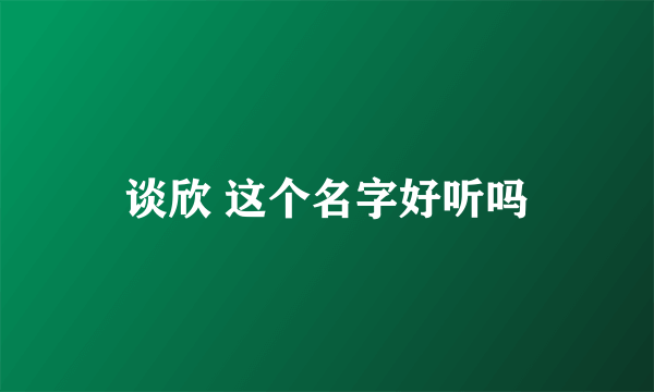 谈欣 这个名字好听吗