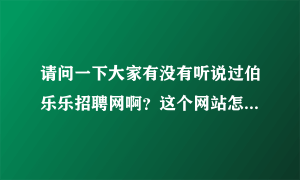 请问一下大家有没有听说过伯乐乐招聘网啊？这个网站怎么样啊？