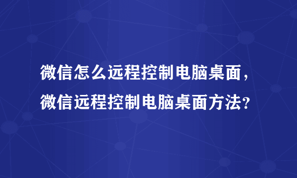 微信怎么远程控制电脑桌面，微信远程控制电脑桌面方法？