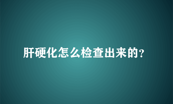 肝硬化怎么检查出来的？